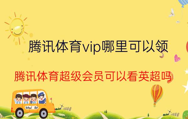 腾讯体育vip哪里可以领 腾讯体育超级会员可以看英超吗？